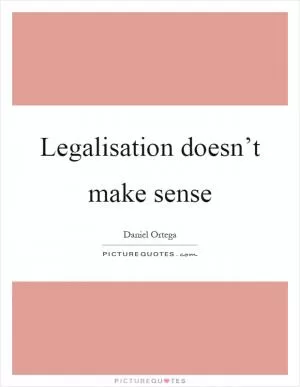 Legalisation doesn’t make sense Picture Quote #1