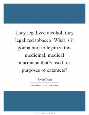 They legalized alcohol, they legalized tobacco. What is it gonna hurt to legalize this medicinal, medical marijuana that’s used for purposes of cataracts? Picture Quote #1