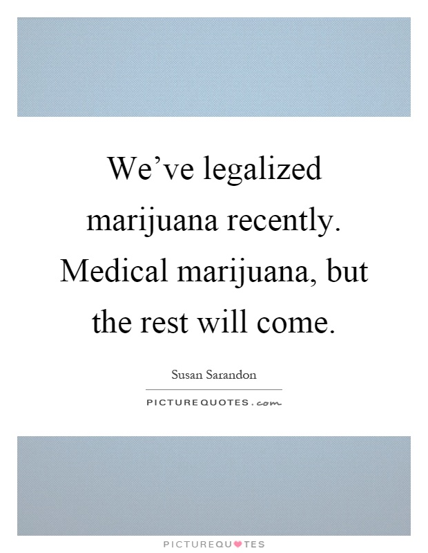 We've legalized marijuana recently. Medical marijuana, but the rest will come Picture Quote #1