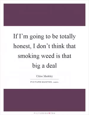 If I’m going to be totally honest, I don’t think that smoking weed is that big a deal Picture Quote #1