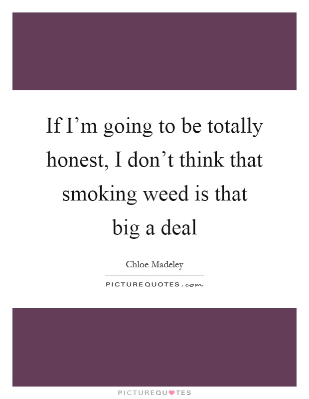 If I'm going to be totally honest, I don't think that smoking weed is that big a deal Picture Quote #1