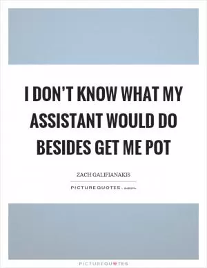 I don’t know what my assistant would do besides get me pot Picture Quote #1