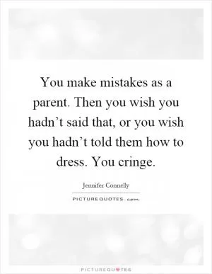 You make mistakes as a parent. Then you wish you hadn’t said that, or you wish you hadn’t told them how to dress. You cringe Picture Quote #1