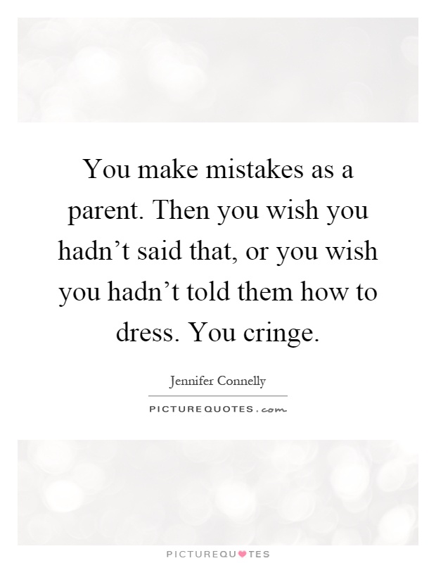 You make mistakes as a parent. Then you wish you hadn't said that, or you wish you hadn't told them how to dress. You cringe Picture Quote #1