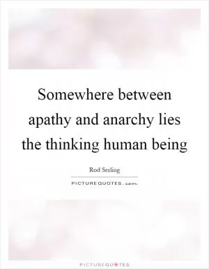 Somewhere between apathy and anarchy lies the thinking human being Picture Quote #1