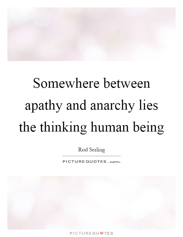 Somewhere between apathy and anarchy lies the thinking human being Picture Quote #1