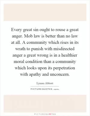 Every great sin ought to rouse a great anger. Mob law is better than no law at all. A community which rises in its wrath to punish with misdirected anger a great wrong is in a healthier moral condition than a community which looks upon its perpetration with apathy and unconcern Picture Quote #1