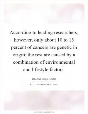 According to leading researchers, however, only about 10 to 15 percent of cancers are genetic in origin; the rest are caused by a combination of environmental and lifestyle factors Picture Quote #1