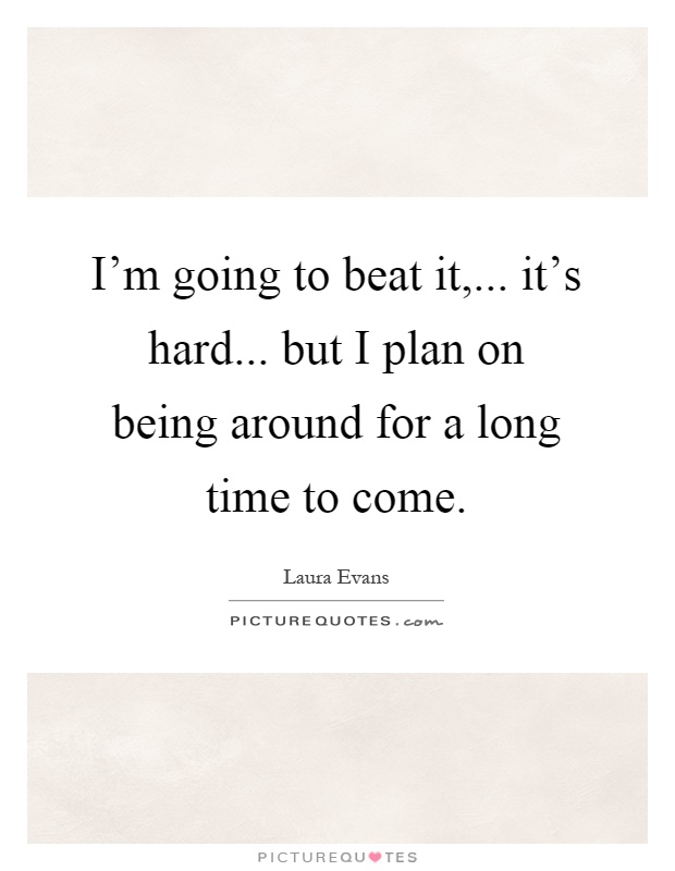 I'm going to beat it,... it's hard... but I plan on being around for a long time to come Picture Quote #1