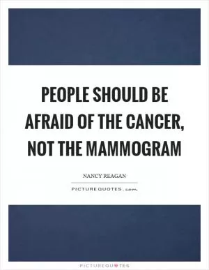 People should be afraid of the cancer, not the mammogram Picture Quote #1