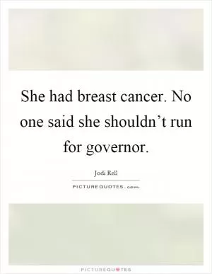 She had breast cancer. No one said she shouldn’t run for governor Picture Quote #1