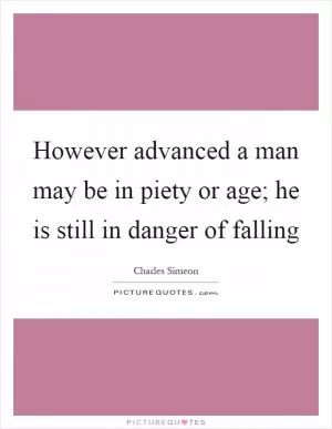 However advanced a man may be in piety or age; he is still in danger of falling Picture Quote #1