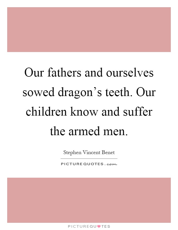 Our fathers and ourselves sowed dragon's teeth. Our children know and suffer the armed men Picture Quote #1