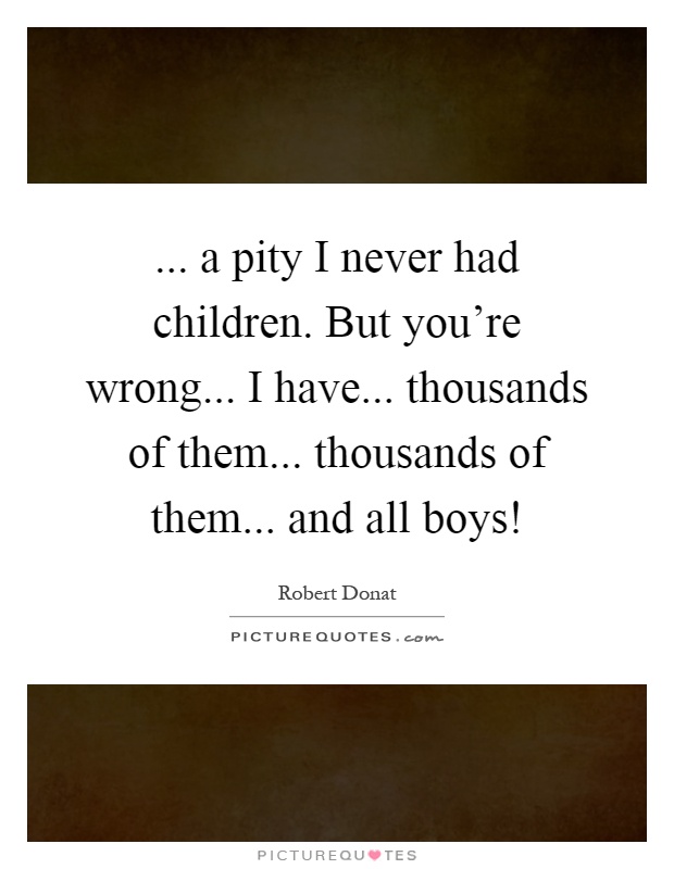 ... a pity I never had children. But you're wrong... I have... thousands of them... thousands of them... and all boys! Picture Quote #1