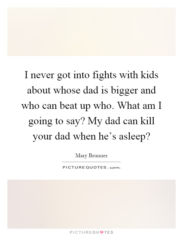 I never got into fights with kids about whose dad is bigger and who can beat up who. What am I going to say? My dad can kill your dad when he's asleep? Picture Quote #1