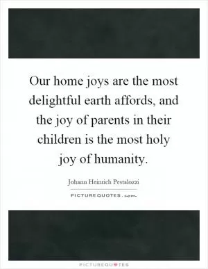Our home joys are the most delightful earth affords, and the joy of parents in their children is the most holy joy of humanity Picture Quote #1