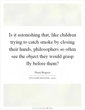 Is it astonishing that, like children trying to catch smoke by closing their hands, philosophers so often see the object they would grasp fly before them? Picture Quote #1