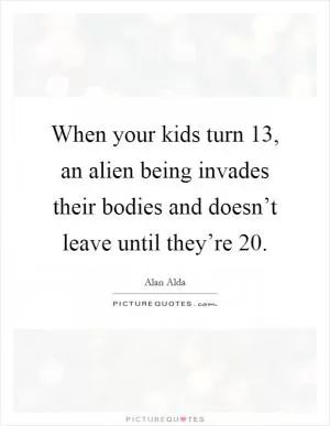 When your kids turn 13, an alien being invades their bodies and doesn’t leave until they’re 20 Picture Quote #1