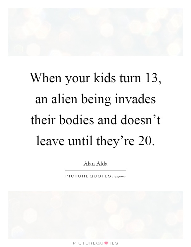 When your kids turn 13, an alien being invades their bodies and doesn't leave until they're 20 Picture Quote #1