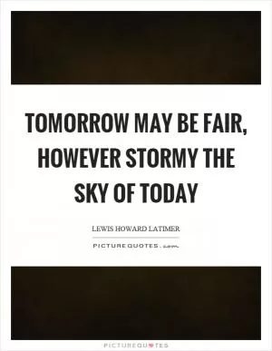 Tomorrow may be fair, however stormy the sky of today Picture Quote #1