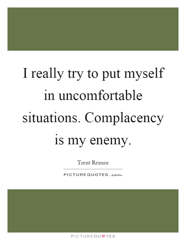 I really try to put myself in uncomfortable situations. Complacency is my enemy Picture Quote #1