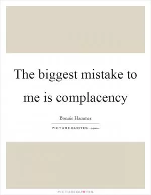 The biggest mistake to me is complacency Picture Quote #1