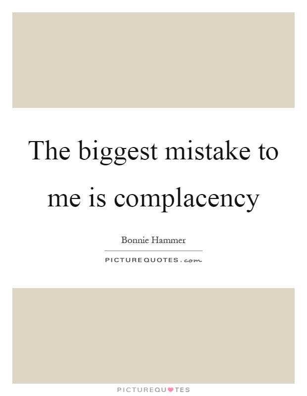 The biggest mistake to me is complacency Picture Quote #1