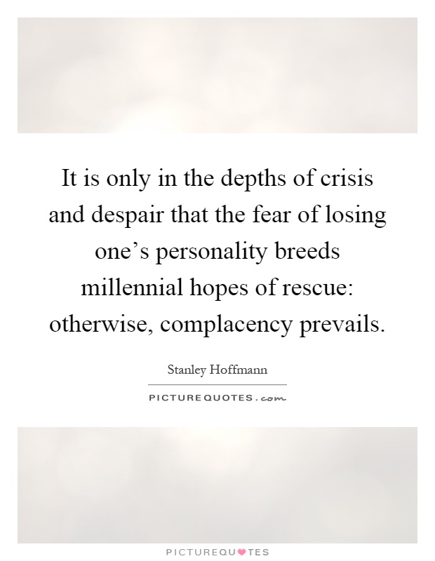 It is only in the depths of crisis and despair that the fear of losing one's personality breeds millennial hopes of rescue: otherwise, complacency prevails Picture Quote #1