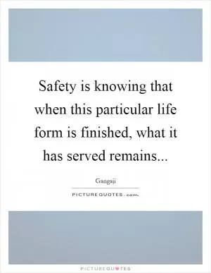 Safety is knowing that when this particular life form is finished, what it has served remains Picture Quote #1