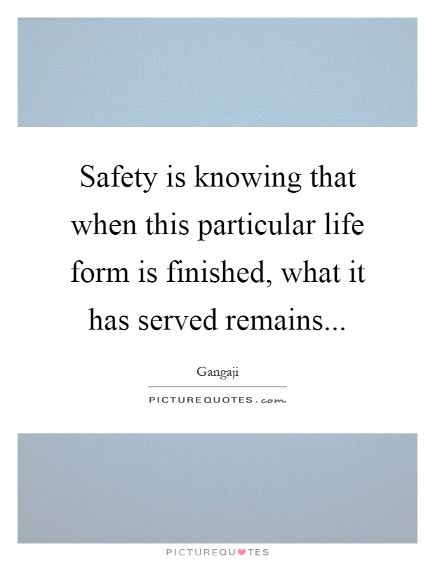 Safety is knowing that when this particular life form is finished, what it has served remains Picture Quote #1