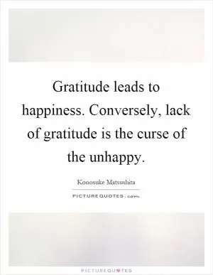 Gratitude leads to happiness. Conversely, lack of gratitude is the curse of the unhappy Picture Quote #1