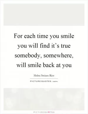 For each time you smile you will find it’s true somebody, somewhere, will smile back at you Picture Quote #1