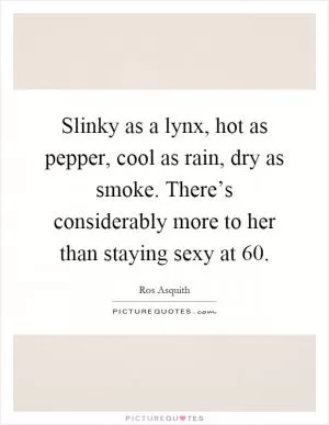 Slinky as a lynx, hot as pepper, cool as rain, dry as smoke. There’s considerably more to her than staying sexy at 60 Picture Quote #1