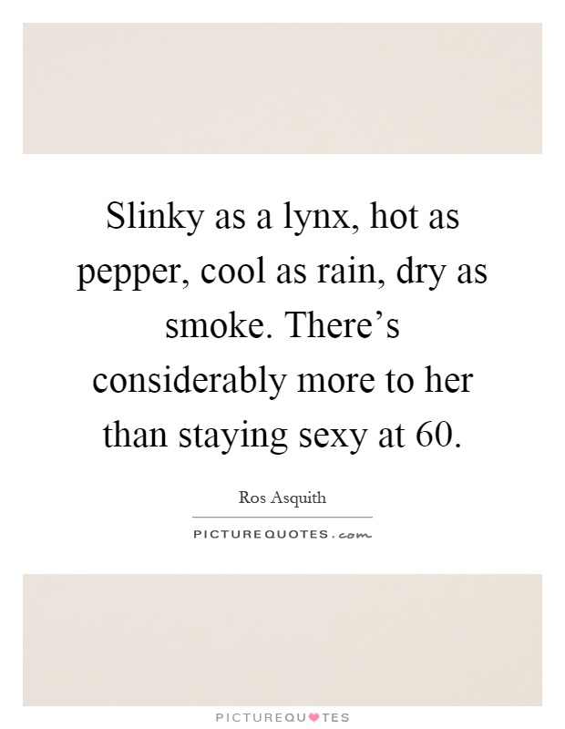Slinky as a lynx, hot as pepper, cool as rain, dry as smoke. There's considerably more to her than staying sexy at 60 Picture Quote #1