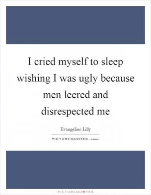 I cried myself to sleep wishing I was ugly because men leered and disrespected me Picture Quote #1