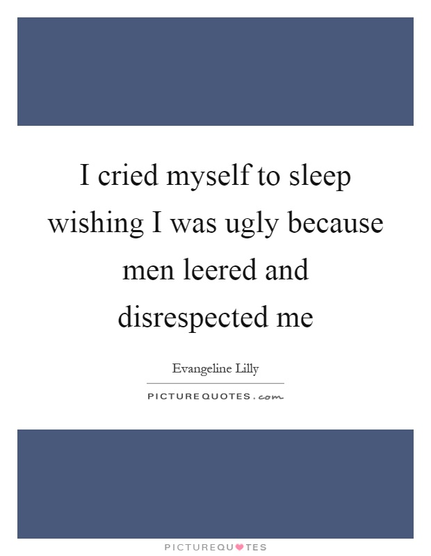 I cried myself to sleep wishing I was ugly because men leered and disrespected me Picture Quote #1
