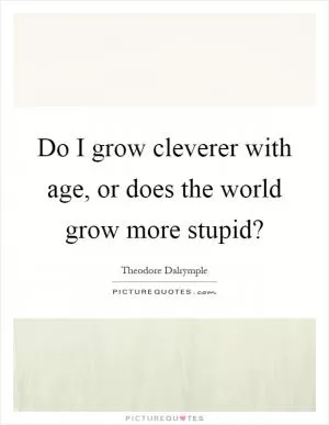 Do I grow cleverer with age, or does the world grow more stupid? Picture Quote #1