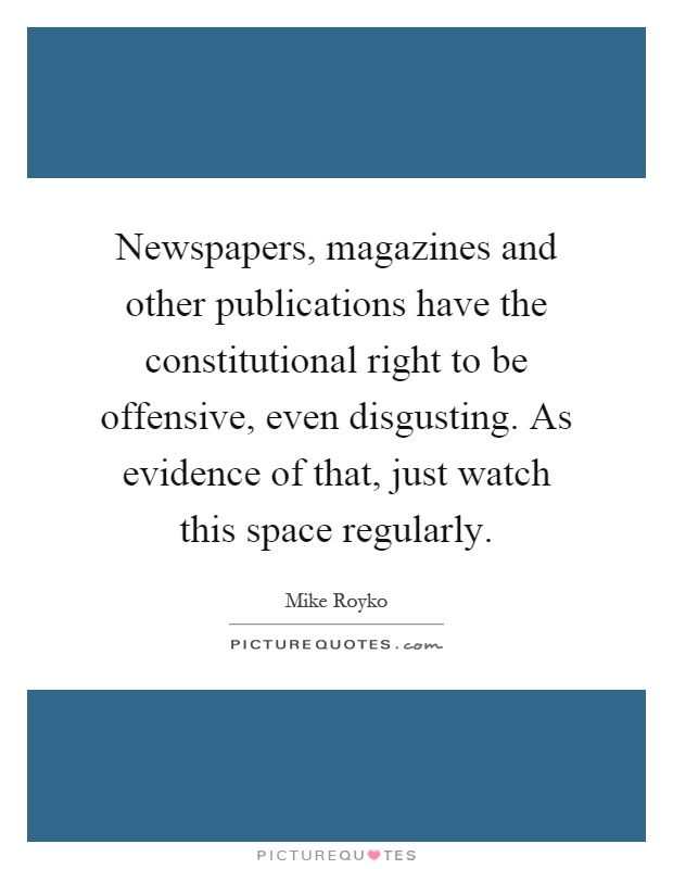Newspapers, magazines and other publications have the constitutional right to be offensive, even disgusting. As evidence of that, just watch this space regularly Picture Quote #1