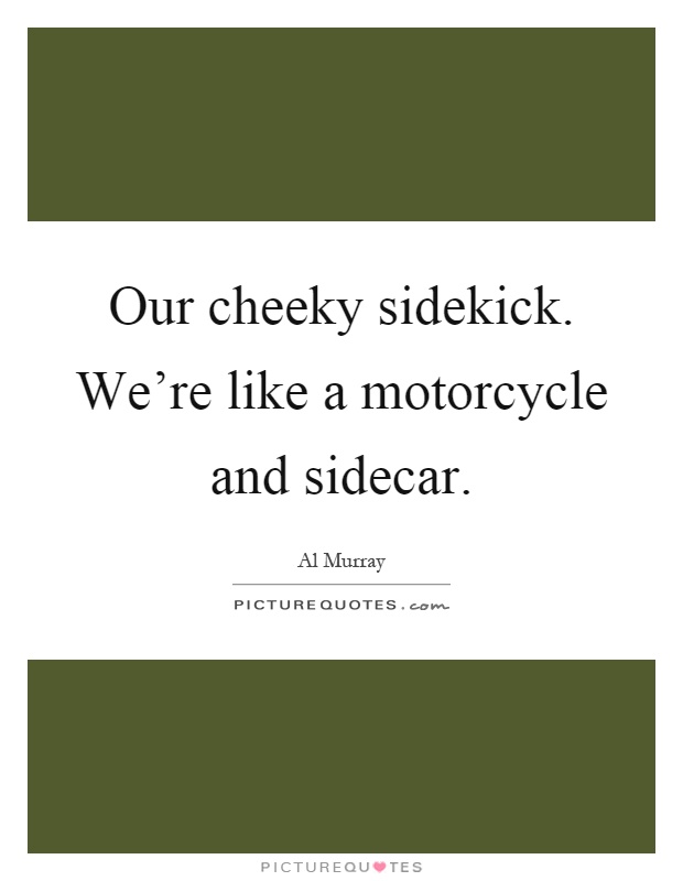 Our cheeky sidekick. We're like a motorcycle and sidecar Picture Quote #1