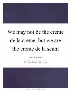 We may not be the creme de la creme, but we are the creme de la scum Picture Quote #1