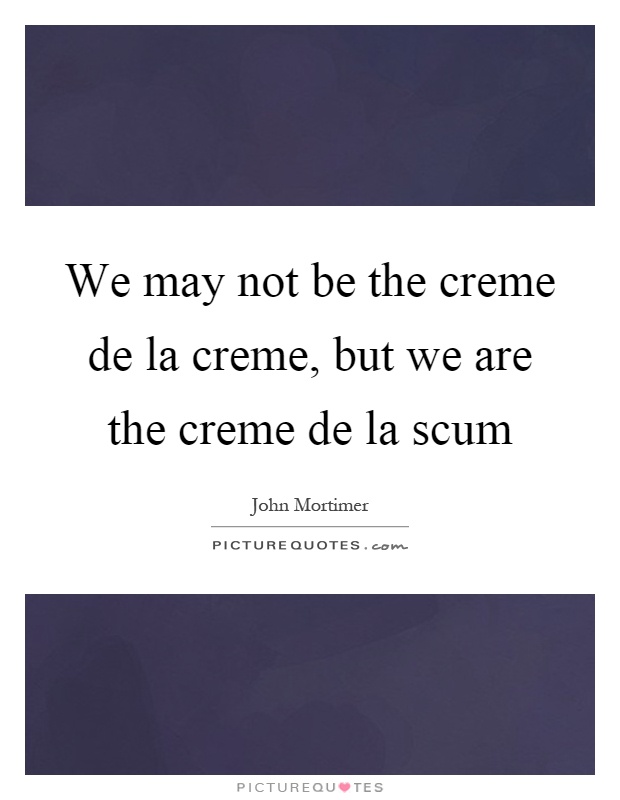 We may not be the creme de la creme, but we are the creme de la scum Picture Quote #1