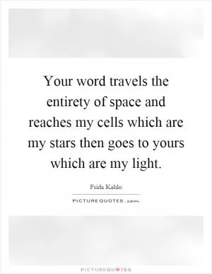 Your word travels the entirety of space and reaches my cells which are my stars then goes to yours which are my light Picture Quote #1