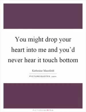 You might drop your heart into me and you’d never hear it touch bottom Picture Quote #1