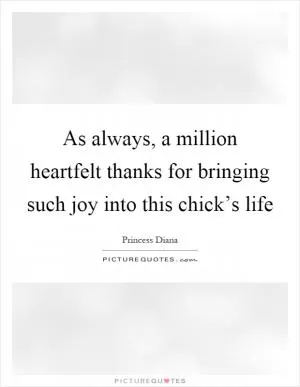 As always, a million heartfelt thanks for bringing such joy into this chick’s life Picture Quote #1