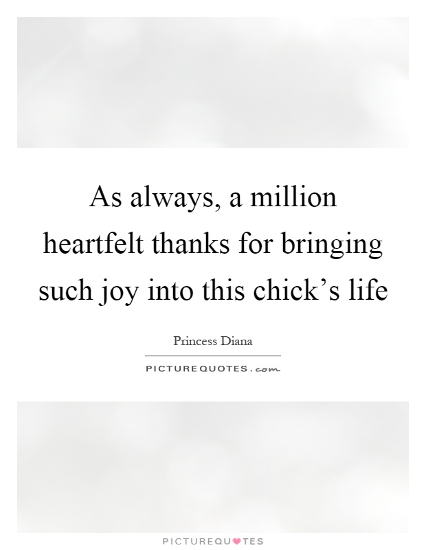 As always, a million heartfelt thanks for bringing such joy into this chick's life Picture Quote #1