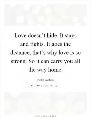 Love doesn’t hide. It stays and fights. It goes the distance, that’s why love is so strong. So it can carry you all the way home Picture Quote #1