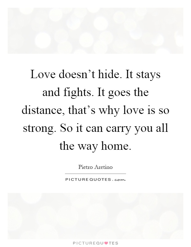 Love doesn't hide. It stays and fights. It goes the distance, that's why love is so strong. So it can carry you all the way home Picture Quote #1