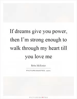 If dreams give you power, then I’m strong enough to walk through my heart till you love me Picture Quote #1