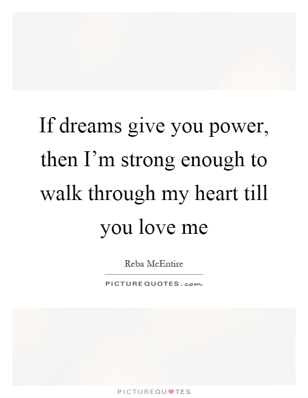 If dreams give you power, then I'm strong enough to walk through my heart till you love me Picture Quote #1