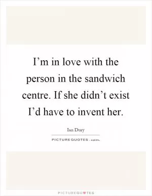 I’m in love with the person in the sandwich centre. If she didn’t exist I’d have to invent her Picture Quote #1